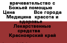 врачевательство с Божьей помощью › Цена ­ 5 000 - Все города Медицина, красота и здоровье » Лекарственные средства   . Красноярский край